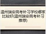 温州瑞安高考补习学校哪家比较好(温州瑞安高考补习推荐)