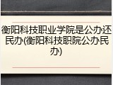 衡阳科技职业学院是公办还民办(衡阳科技职院公办民办)