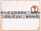 怀化辰溪县寒假初三物理补习课程(辰溪初三寒假物理)