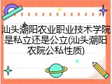 汕头潮阳农业职业技术学院是私立还是公立(汕头潮阳农院公私性质)