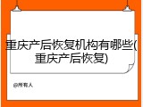 重庆产后恢复机构有哪些(重庆产后恢复)