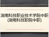 湖南科技职业技术学院中职(湖南科技职院中职)
