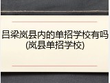 吕梁岚县内的单招学校有吗(岚县单招学校)