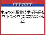 南岸农业职业技术学院是私立还是公立(南岸农院公私立)