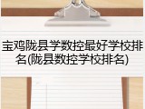 宝鸡陇县学数控最好学校排名(陇县数控学校排名)