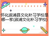 怀化溆浦县文化补习学校是哪一家(溆浦文化补习学校)