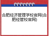 合肥经济管理学校官网(合肥经管校官网)