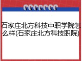 石家庄北方科技中职学院怎么样(石家庄北方科技职院)