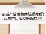 武威产后康复医院哪家好(武威产后康复医院推荐)