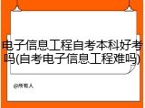 电子信息工程自考本科好考吗(自考电子信息工程难吗)