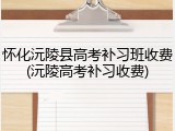 怀化沅陵县高考补习班收费(沅陵高考补习收费)