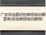 广安岳池县好的单招培训哪里有(岳池单招培训推荐)