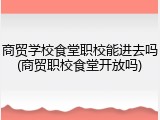 商贸学校食堂职校能进去吗(商贸职校食堂开放吗)