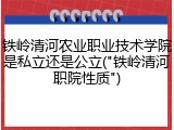 铁岭清河农业职业技术学院是私立还是公立("铁岭清河职院性质")