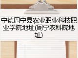 宁德周宁县农业职业科技职业学院地址(周宁农科院地址)