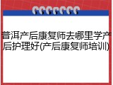 普洱产后康复师去哪里学产后护理好(产后康复师培训)
