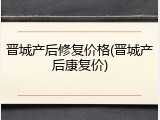 晋城产后修复价格(晋城产后康复价)
