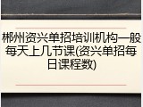 郴州资兴单招培训机构一般每天上几节课(资兴单招每日课程数)