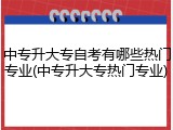 中专升大专自考有哪些热门专业(中专升大专热门专业)