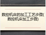 数控机床的加工工艺步骤(数控机床加工步骤)
