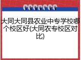 大同大同县农业中专学校哪个校区好(大同农专校区对比)