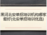 黑河北安单招培训机构哪家最好(北安单招培训优选)
