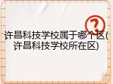 许昌科技学校属于哪个区(许昌科技学校所在区)