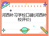 河西补习学校口碑(河西补校评价)