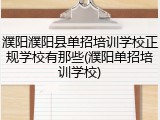 濮阳濮阳县单招培训学校正规学校有那些(濮阳单招培训学校)