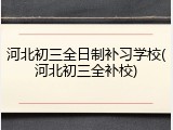 河北初三全日制补习学校(河北初三全补校)