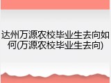 达州万源农校毕业生去向如何(万源农校毕业生去向)