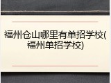 福州仓山哪里有单招学校(福州单招学校)