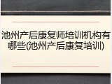 池州产后康复师培训机构有哪些(池州产后康复培训)