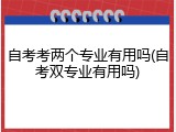自考考两个专业有用吗(自考双专业有用吗)