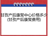 甘孜产后康复中心价格多少(甘孜产后康复费用)