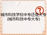 城市科技学校中专还是大专(城市科技中专大专)