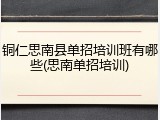铜仁思南县单招培训班有哪些(思南单招培训)