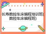 长寿数控车床编程培训班(数控车床编程班)