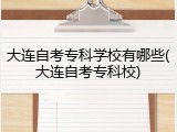 大连自考专科学校有哪些(大连自考专科校)