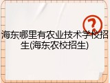 海东哪里有农业技术学校招生(海东农校招生)