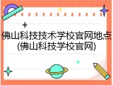 佛山科技技术学校官网地点(佛山科技学校官网)