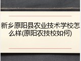 新乡原阳县农业技术学校怎么样(原阳农技校如何)