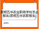 昆明五华农业职高学校怎么报名(昆明五华农职报名)