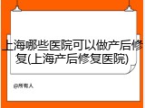 上海哪些医院可以做产后修复(上海产后修复医院)