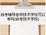 自考辅导老师技术学校可以考吗(自考技术学校)