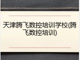 天津腾飞数控培训学校(腾飞数控培训)