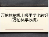 万柏林挖机上哪里学比较好(万柏林学挖机)