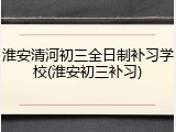 淮安清河初三全日制补习学校(淮安初三补习)