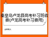 秦皇岛卢龙县高考补习班收费(卢龙高考补习费用)
