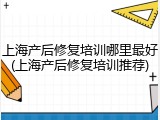 上海产后修复培训哪里最好(上海产后修复培训推荐)
